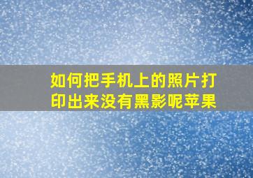 如何把手机上的照片打印出来没有黑影呢苹果