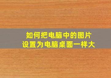 如何把电脑中的图片设置为电脑桌面一样大