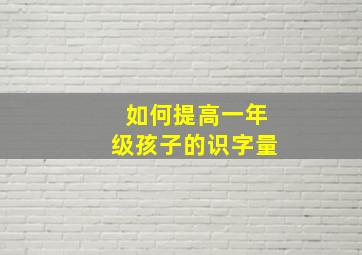 如何提高一年级孩子的识字量