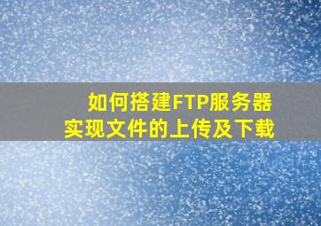 如何搭建FTP服务器实现文件的上传及下载