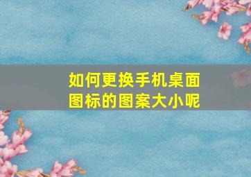 如何更换手机桌面图标的图案大小呢