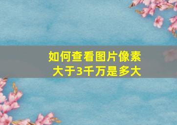 如何查看图片像素大于3千万是多大