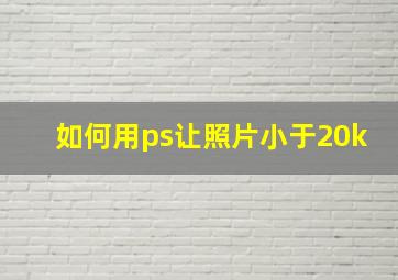 如何用ps让照片小于20k