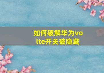 如何破解华为volte开关被隐藏