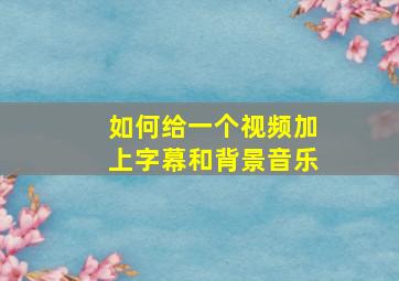 如何给一个视频加上字幕和背景音乐