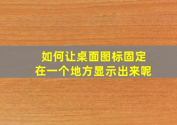 如何让桌面图标固定在一个地方显示出来呢