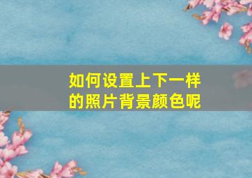 如何设置上下一样的照片背景颜色呢