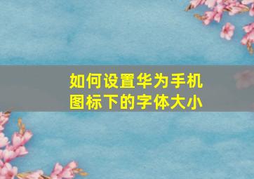 如何设置华为手机图标下的字体大小