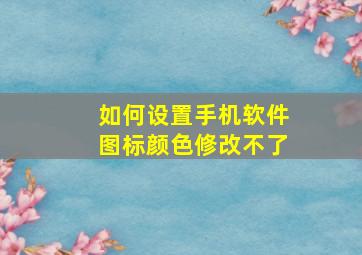 如何设置手机软件图标颜色修改不了