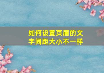 如何设置页眉的文字间距大小不一样