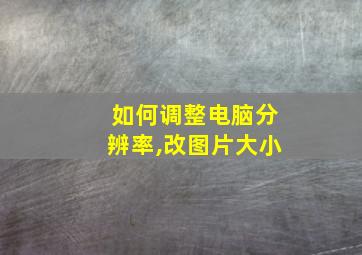 如何调整电脑分辨率,改图片大小