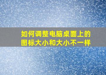 如何调整电脑桌面上的图标大小和大小不一样