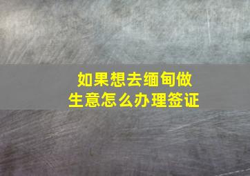 如果想去缅甸做生意怎么办理签证