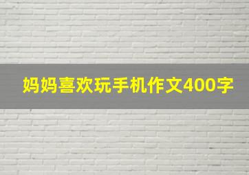 妈妈喜欢玩手机作文400字