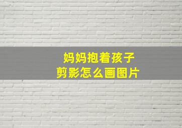 妈妈抱着孩子剪影怎么画图片