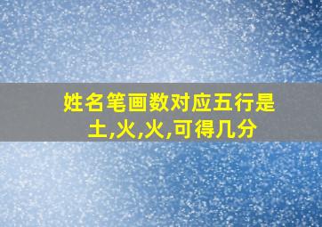 姓名笔画数对应五行是土,火,火,可得几分