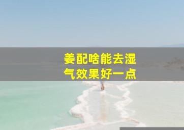 姜配啥能去湿气效果好一点