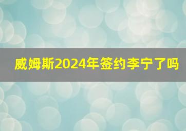 威姆斯2024年签约李宁了吗