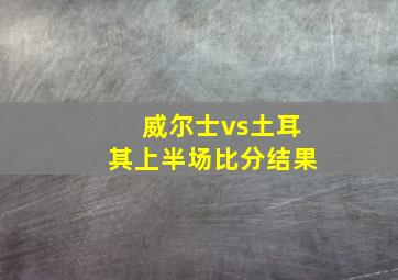 威尔士vs土耳其上半场比分结果