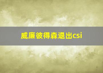 威廉彼得森退出csi