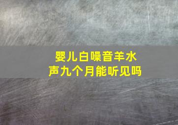 婴儿白噪音羊水声九个月能听见吗