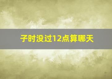 子时没过12点算哪天