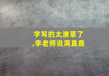 字写的太潦草了,李老师说简直是