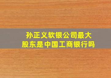 孙正义软银公司最大股东是中国工商银行吗