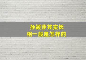 孙颖莎其实长相一般是怎样的