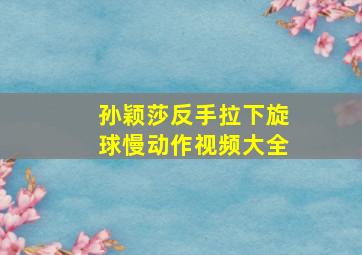 孙颖莎反手拉下旋球慢动作视频大全