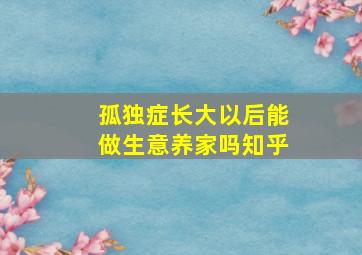 孤独症长大以后能做生意养家吗知乎