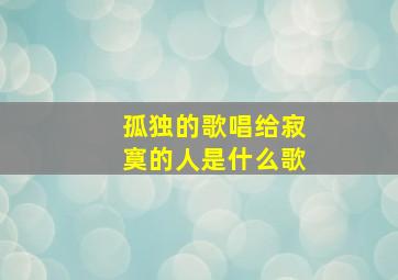 孤独的歌唱给寂寞的人是什么歌