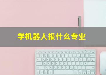 学机器人报什么专业