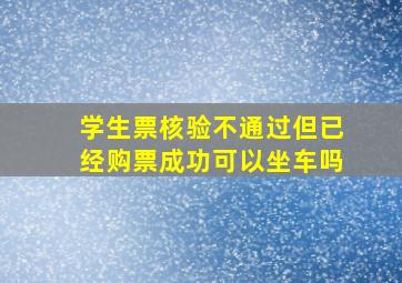 学生票核验不通过但已经购票成功可以坐车吗