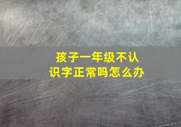 孩子一年级不认识字正常吗怎么办