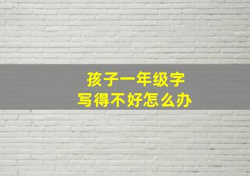 孩子一年级字写得不好怎么办