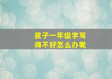 孩子一年级字写得不好怎么办呢