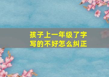 孩子上一年级了字写的不好怎么纠正