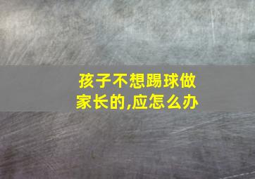 孩子不想踢球做家长的,应怎么办