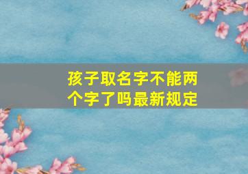 孩子取名字不能两个字了吗最新规定