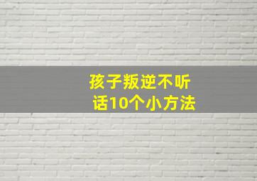 孩子叛逆不听话10个小方法