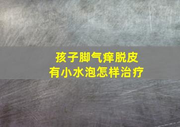 孩子脚气痒脱皮有小水泡怎样治疗