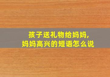 孩子送礼物给妈妈,妈妈高兴的短语怎么说