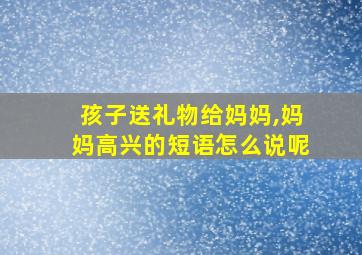 孩子送礼物给妈妈,妈妈高兴的短语怎么说呢