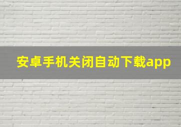 安卓手机关闭自动下载app