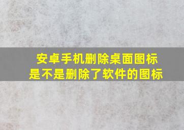 安卓手机删除桌面图标是不是删除了软件的图标