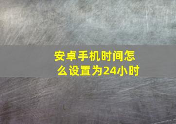 安卓手机时间怎么设置为24小时