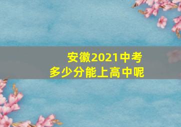 安徽2021中考多少分能上高中呢