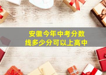 安徽今年中考分数线多少分可以上高中