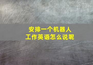 安排一个机器人工作英语怎么说呢